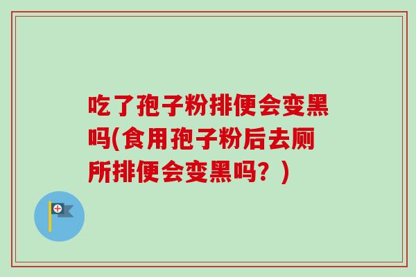 吃了孢子粉排便会变黑吗(食用孢子粉后去厕所排便会变黑吗?)