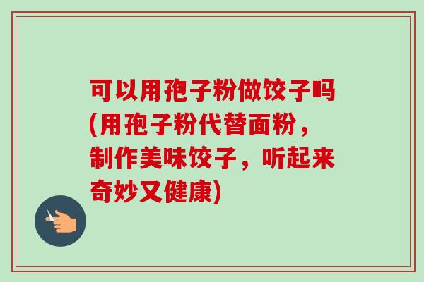 可以用孢子粉做饺子吗(用孢子粉代替面粉，制作美味饺子，听起来奇妙又健康)