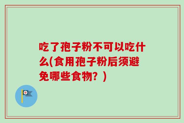 吃了孢子粉不可以吃什么(食用孢子粉后须避免哪些食物?)