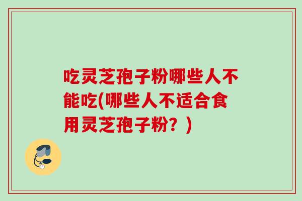 吃灵芝孢子粉哪些人不能吃(哪些人不适合食用灵芝孢子粉?)