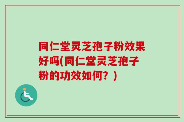 同仁堂灵芝孢子粉效果好吗(同仁堂灵芝孢子粉的功效如何?)