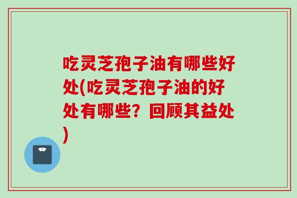 吃灵芝孢子油有哪些好处(吃灵芝孢子油的好处有哪些？回顾其益处)