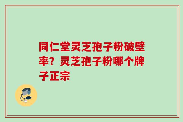 同仁堂灵芝孢子粉破壁率?灵芝孢子粉哪个牌子正宗