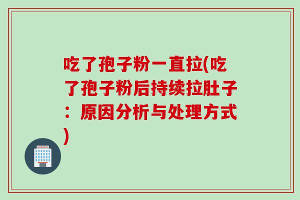 吃了孢子粉一直拉(吃了孢子粉后持续拉肚子：原因分析与处理方式)