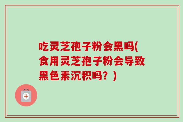 吃灵芝孢子粉会黑吗(食用灵芝孢子粉会导致黑色素沉积吗？)