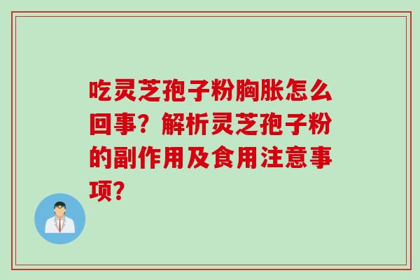 吃灵芝孢子粉胸胀怎么回事?解析灵芝孢子粉的副作用及食用注意事项? 吃灵芝孢子粉胸胀怎么回事?解析灵芝孢子粉的副作用及食用注意事项?