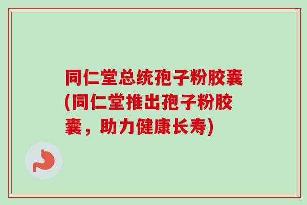 同仁堂总统孢子粉胶囊(同仁堂推出孢子粉胶囊，助力健康长寿)