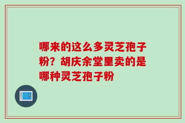 哪来的这么多灵芝孢子粉？胡庆余堂里卖的是哪种灵芝孢子粉