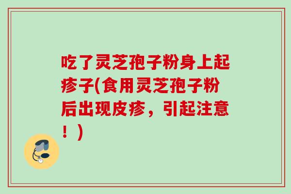 吃了灵芝孢子粉身上起疹子(食用灵芝孢子粉后出现皮疹,引起注意!)