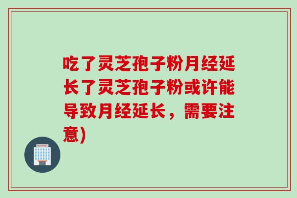吃了灵芝孢子粉月经延长了灵芝孢子粉或许能导致月经延长，需要注意)