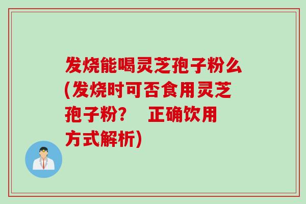 发烧能喝灵芝孢子粉么(发烧时可否食用灵芝孢子粉？  正确饮用方式解析)