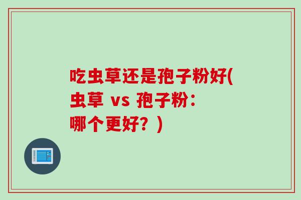 吃虫草还是孢子粉好(虫草 vs 孢子粉:哪个更好?)