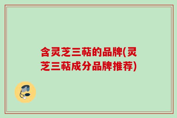 含灵芝三萜的品牌(灵芝三萜成分品牌推荐)