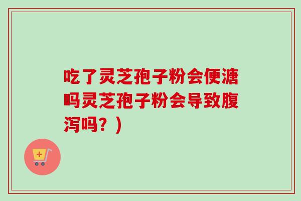 吃了灵芝孢子粉会便溏吗灵芝孢子粉会导致腹泻吗？)