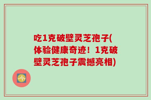 吃1克破壁灵芝孢子(体验健康奇迹！1克破壁灵芝孢子震撼亮相)