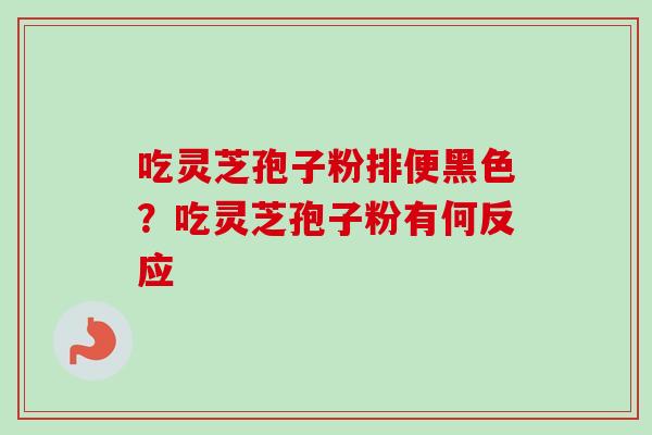 吃灵芝孢子粉排便黑色?吃灵芝孢子粉有何反应