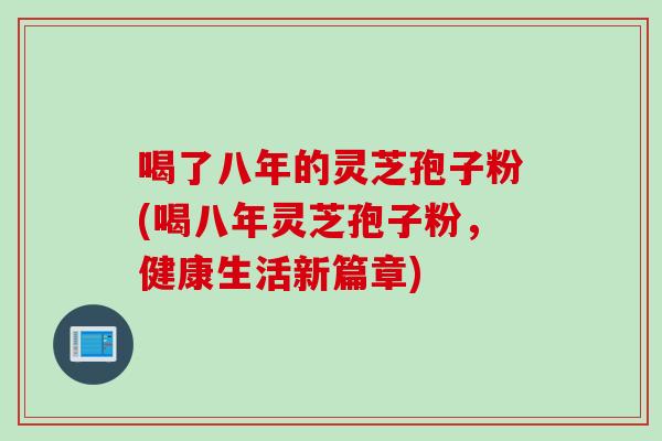 喝了八年的灵芝孢子粉(喝八年灵芝孢子粉，健康生活新篇章)