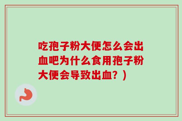吃孢子粉大便怎么会出吧为什么食用孢子粉大便会导致出?) 吃孢子粉大便怎么会出吧为什么食用孢子粉大便会导致出?)