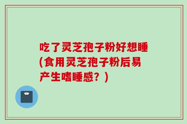 吃了灵芝孢子粉好想睡(食用灵芝孢子粉后易产生嗜睡感?)