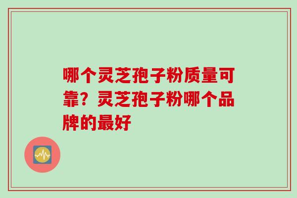 哪个灵芝孢子粉质量可靠?灵芝孢子粉哪个品牌的最好