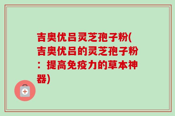 吉奥优吕灵芝孢子粉(吉奥优吕的灵芝孢子粉:提高免疫力的草本神器)