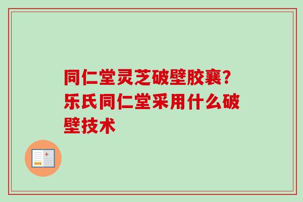 同仁堂灵芝破壁胶襄?乐氏同仁堂采用什么破壁技术