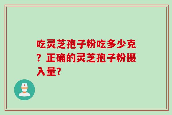 吃灵芝孢子粉吃多少克？正确的灵芝孢子粉摄入量？