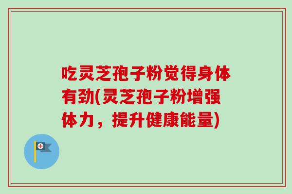 吃灵芝孢子粉觉得身体有劲(灵芝孢子粉增强体力,提升健康能量)