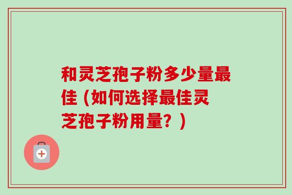 和灵芝孢子粉多少量最佳 (如何选择最佳灵芝孢子粉用量？)