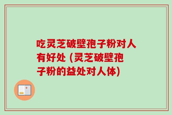 吃灵芝破壁孢子粉对人有好处 (灵芝破壁孢子粉的益处对人体)