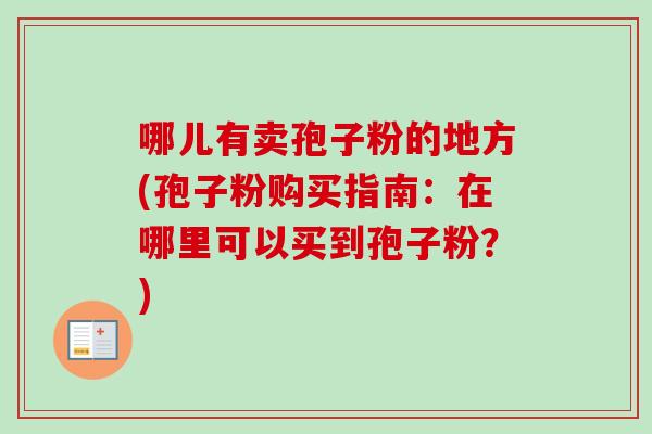 哪儿有卖孢子粉的地方(孢子粉购买指南：在哪里可以买到孢子粉？)