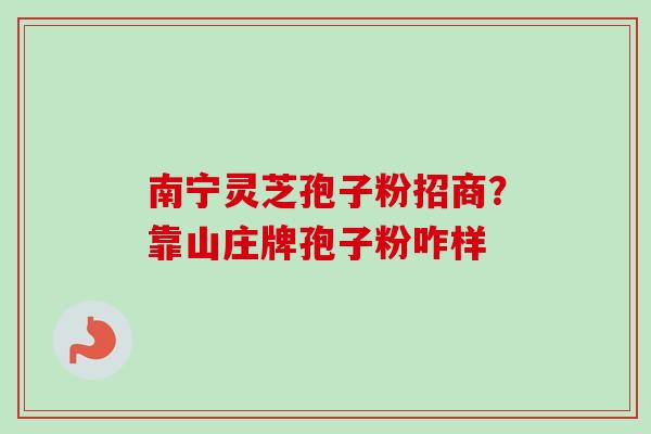 南宁灵芝孢子粉招商?靠山庄牌孢子粉咋样 南宁灵芝孢子粉招商?靠山庄牌孢子粉咋样