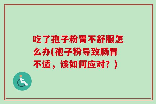 吃了孢子粉胃不舒服怎么办(孢子粉导致肠胃不适，该如何应对？)