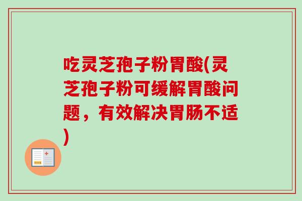 吃灵芝孢子粉胃酸(灵芝孢子粉可缓解胃酸问题,有效解决胃肠不适)