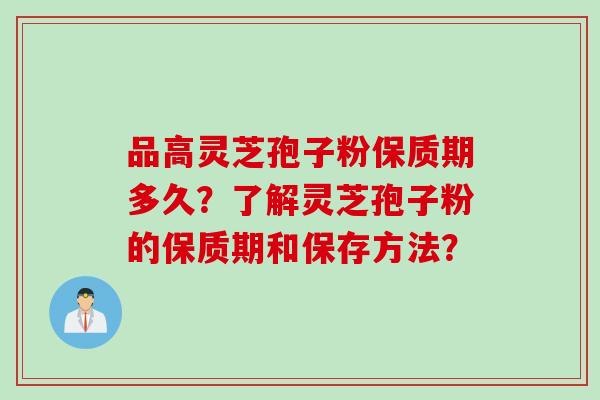 品高灵芝孢子粉保质期多久?了解灵芝孢子粉的保质期和保存方法?