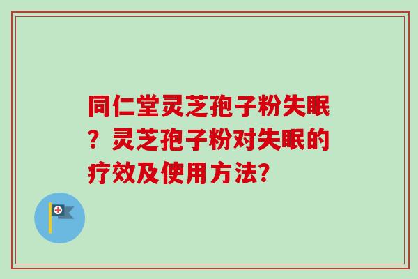 同仁堂灵芝孢子粉失眠?灵芝孢子粉对失眠的疗效及使用方法?