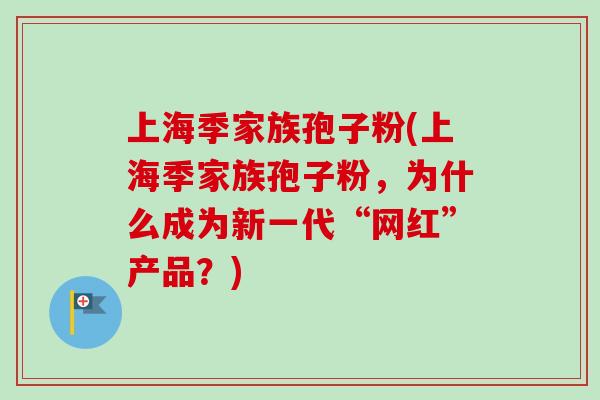上海季家族孢子粉(上海季家族孢子粉,为什么成为新一代“网红”产品?)