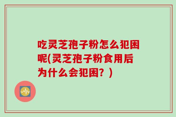 吃灵芝孢子粉怎么犯困呢(灵芝孢子粉食用后为什么会犯困?)