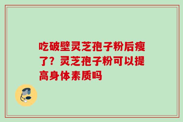吃破壁灵芝孢子粉后瘦了?灵芝孢子粉可以提高身体素质吗