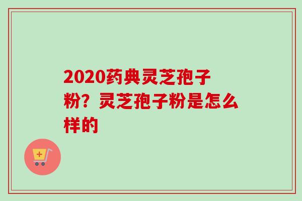 2020药典灵芝孢子粉？灵芝孢子粉是怎么样的