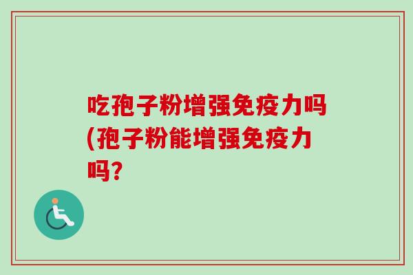 吃孢子粉增强免疫力吗(孢子粉能增强免疫力吗？