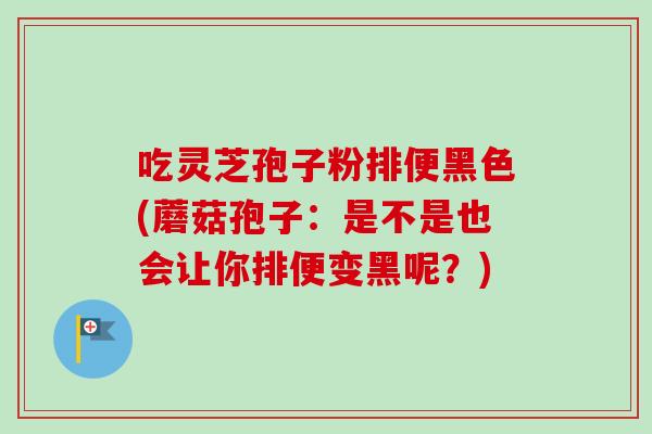 吃灵芝孢子粉排便黑色(蘑菇孢子：是不是也会让你排便变黑呢？)