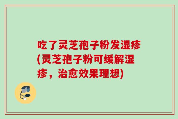 吃了灵芝孢子粉发湿疹(灵芝孢子粉可缓解湿疹,治愈效果理想)
