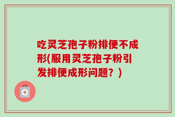 吃灵芝孢子粉排便不成形(服用灵芝孢子粉引发排便成形问题?)