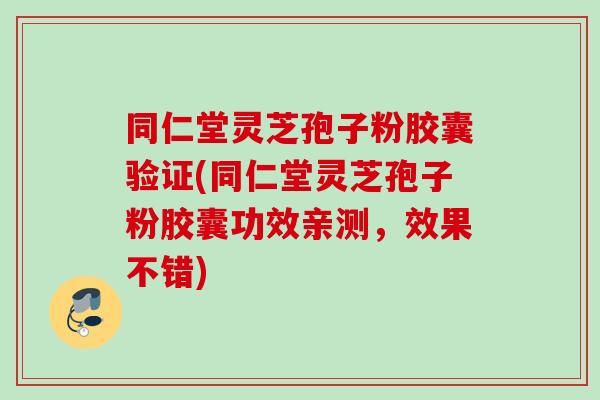 同仁堂灵芝孢子粉胶囊验证(同仁堂灵芝孢子粉胶囊功效亲测,效果不错)