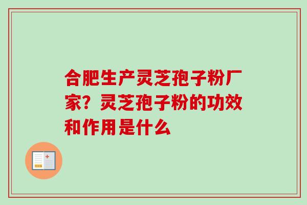 合肥生产灵芝孢子粉厂家?灵芝孢子粉的功效和作用是什么