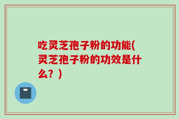 吃灵芝孢子粉的功能(灵芝孢子粉的功效是什么?)