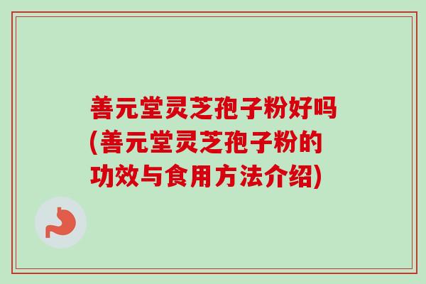 善元堂灵芝孢子粉好吗(善元堂灵芝孢子粉的功效与食用方法介绍)