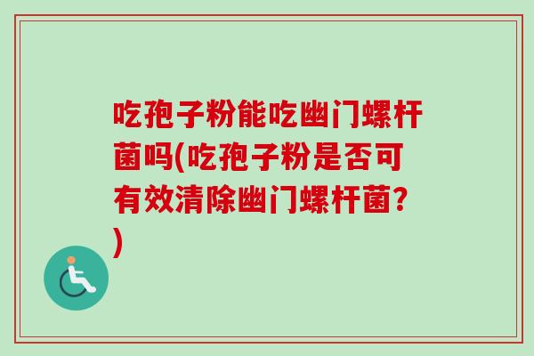 吃孢子粉能吃幽门螺杆菌吗(吃孢子粉是否可有效清除幽门螺杆菌？)