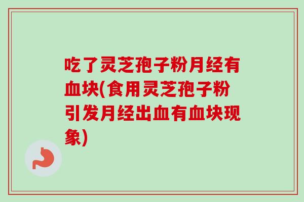 吃了灵芝孢子粉月经有血块(食用灵芝孢子粉引发月经出血有血块现象)